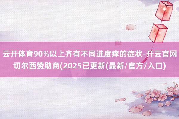 云开体育90%以上齐有不同进度痒的症状-开云官网切尔西赞助商(2025已更新(最新/官方/入口)