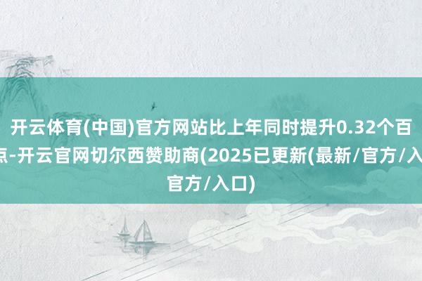 开云体育(中国)官方网站比上年同时提升0.32个百分点-开云官网切尔西赞助商(2025已更新(最新/官方/入口)