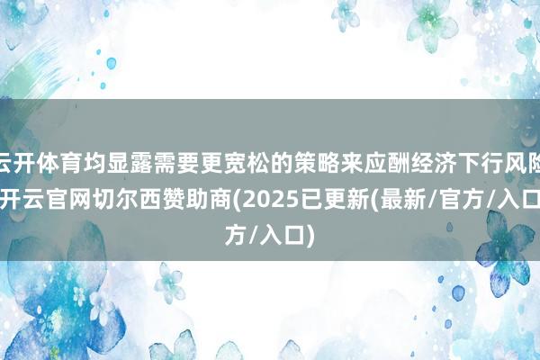 云开体育均显露需要更宽松的策略来应酬经济下行风险-开云官网切尔西赞助商(2025已更新(最新/官方/入口)
