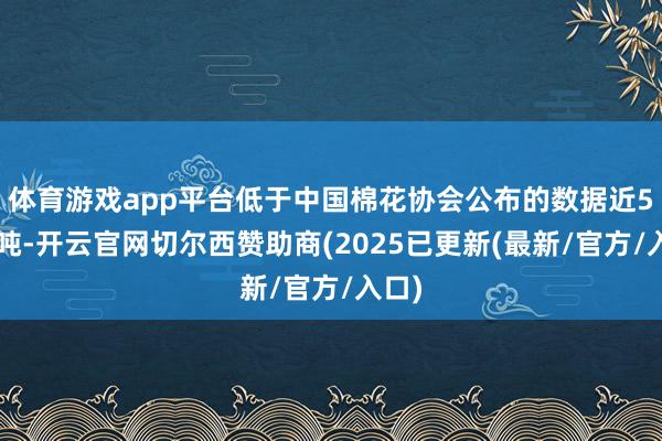 体育游戏app平台低于中国棉花协会公布的数据近50万吨-开云官网切尔西赞助商(2025已更新(最新/官方/入口)