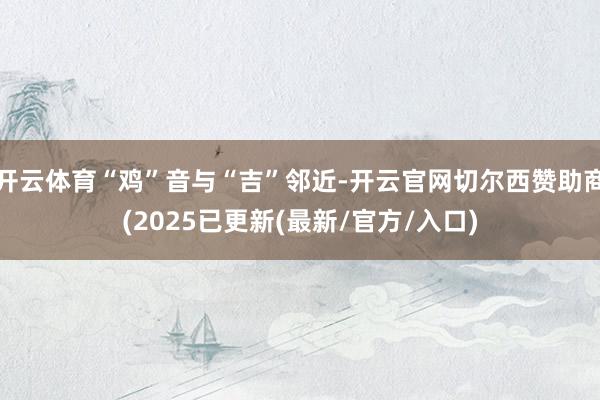 开云体育“鸡”音与“吉”邻近-开云官网切尔西赞助商(2025已更新(最新/官方/入口)