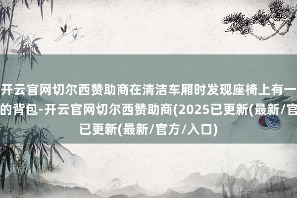 开云官网切尔西赞助商在清洁车厢时发现座椅上有一个被遗落的背包-开云官网切尔西赞助商(2025已更新(最新/官方/入口)