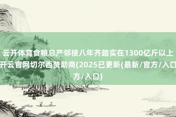 云开体育食粮总产邻接八年齐踏实在1300亿斤以上-开云官网切尔西赞助商(2025已更新(最新/官方/入口)