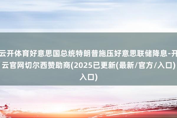 云开体育好意思国总统特朗普施压好意思联储降息-开云官网切尔西赞助商(2025已更新(最新/官方/入口)