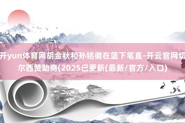 开yun体育网胡金秋和孙铭徽在篮下笔直-开云官网切尔西赞助商(2025已更新(最新/官方/入口)