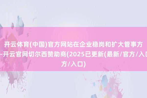 开云体育(中国)官方网站 在企业稳岗和扩大管事方面-开云官网切尔西赞助商(2025已更新(最新/官方/入口)