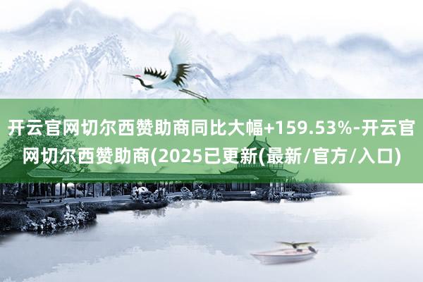 开云官网切尔西赞助商同比大幅+159.53%-开云官网切尔西赞助商(2025已更新(最新/官方/入口)