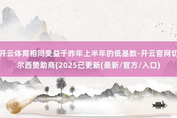 开云体育相同受益于昨年上半年的低基数-开云官网切尔西赞助商(2025已更新(最新/官方/入口)