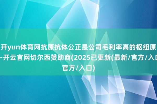 开yun体育网抗原抗体公正是公司毛利率高的枢纽原因-开云官网切尔西赞助商(2025已更新(最新/官方/入口)