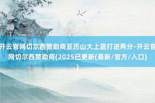 开云官网切尔西赞助商亚历山大上篮打进两分-开云官网切尔西赞助商(2025已更新(最新/官方/入口)