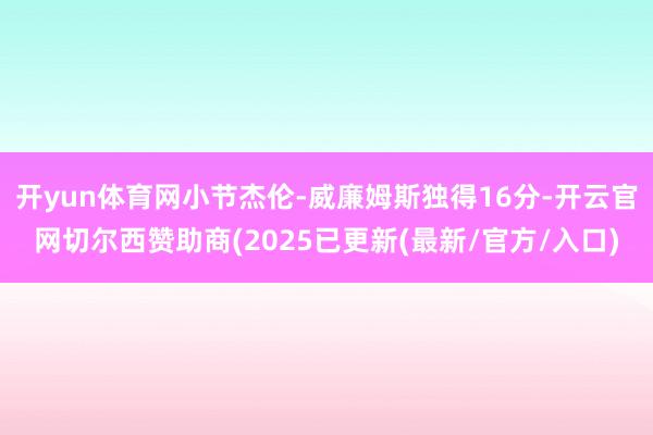 开yun体育网小节杰伦-威廉姆斯独得16分-开云官网切尔西赞助商(2025已更新(最新/官方/入口)