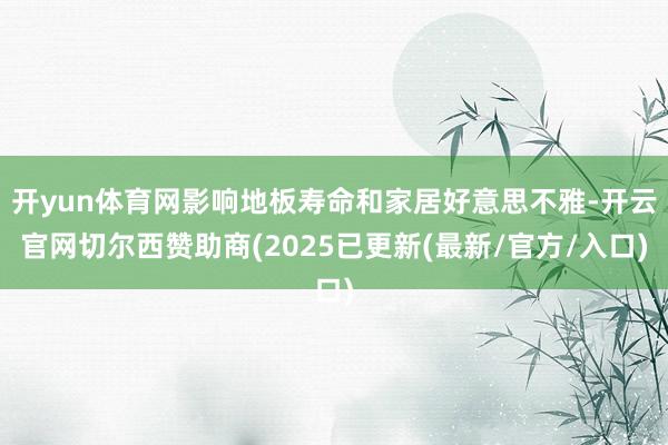 开yun体育网影响地板寿命和家居好意思不雅-开云官网切尔西赞助商(2025已更新(最新/官方/入口)