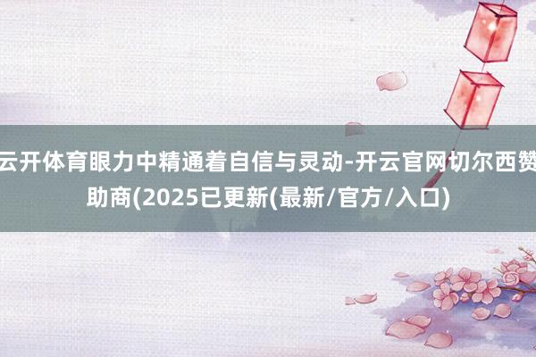 云开体育眼力中精通着自信与灵动-开云官网切尔西赞助商(2025已更新(最新/官方/入口)