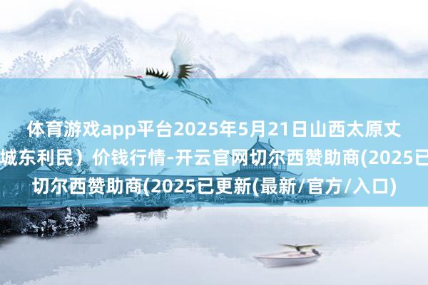 体育游戏app平台2025年5月21日山西太原丈子头农居品物流园（原城东利民）价钱行情-开云官网切尔西赞助商(2025已更新(最新/官方/入口)