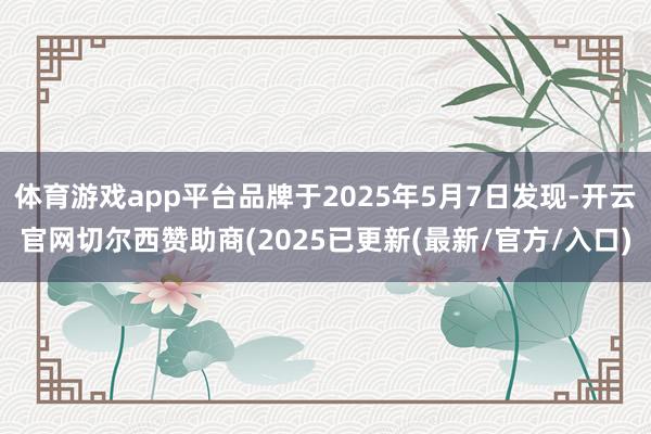 体育游戏app平台品牌于2025年5月7日发现-开云官网切尔西赞助商(2025已更新(最新/官方/入口)