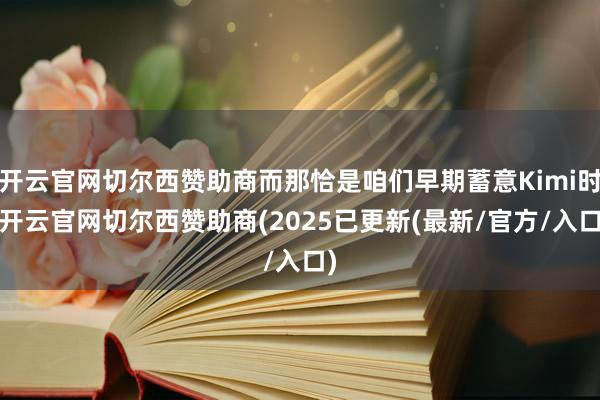 开云官网切尔西赞助商而那恰是咱们早期蓄意Kimi时-开云官网切尔西赞助商(2025已更新(最新/官方/入口)