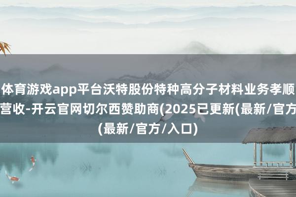 体育游戏app平台沃特股份特种高分子材料业务孝顺了近半营收-开云官网切尔西赞助商(2025已更新(最新/官方/入口)