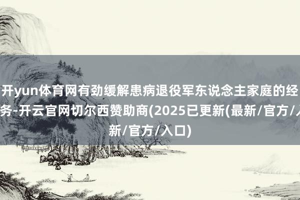 开yun体育网有劲缓解患病退役军东说念主家庭的经济服务-开云官网切尔西赞助商(2025已更新(最新/官方/入口)