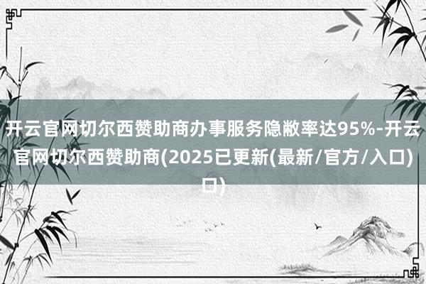 开云官网切尔西赞助商办事服务隐敝率达95%-开云官网切尔西赞助商(2025已更新(最新/官方/入口)
