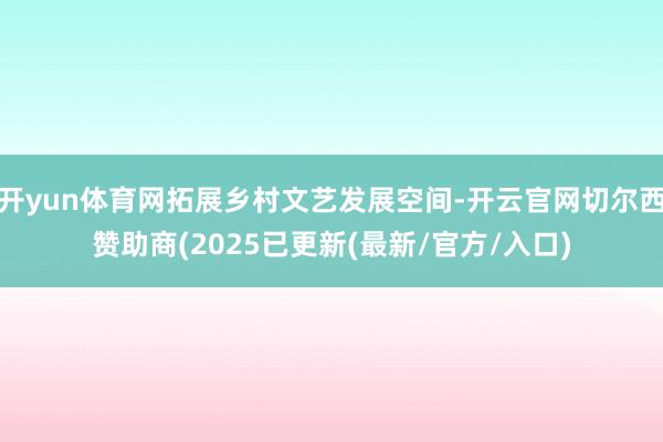 开yun体育网拓展乡村文艺发展空间-开云官网切尔西赞助商(2025已更新(最新/官方/入口)