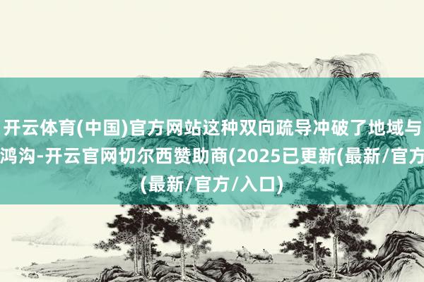 开云体育(中国)官方网站这种双向疏导冲破了地域与时期的鸿沟-开云官网切尔西赞助商(2025已更新(最新/官方/入口)
