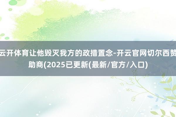 云开体育让他毁灭我方的政措置念-开云官网切尔西赞助商(2025已更新(最新/官方/入口)