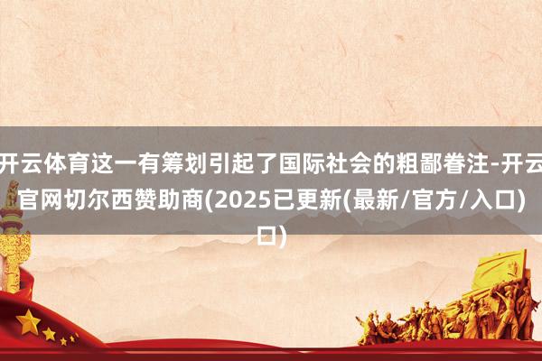 开云体育这一有筹划引起了国际社会的粗鄙眷注-开云官网切尔西赞助商(2025已更新(最新/官方/入口)