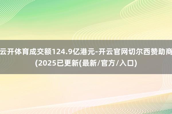 云开体育成交额124.9亿港元-开云官网切尔西赞助商(2025已更新(最新/官方/入口)