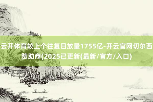 云开体育较上个往复日放量1755亿-开云官网切尔西赞助商(2025已更新(最新/官方/入口)