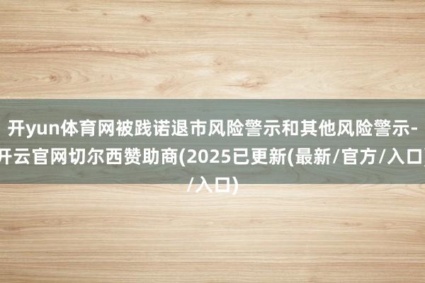 开yun体育网被践诺退市风险警示和其他风险警示-开云官网切尔西赞助商(2025已更新(最新/官方/入口)
