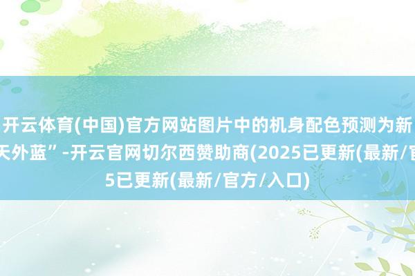 开云体育(中国)官方网站图片中的机身配色预测为新推出的 “天外蓝”-开云官网切尔西赞助商(2025已更新(最新/官方/入口)