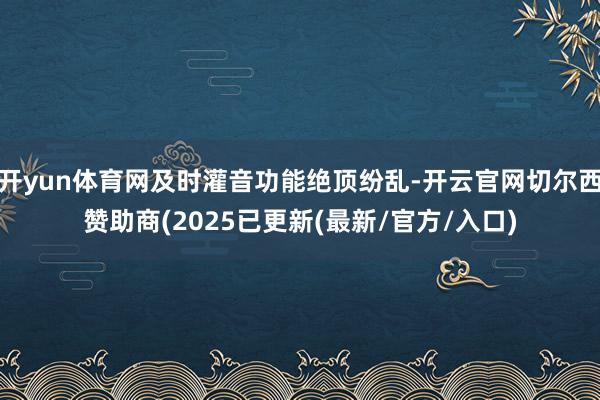 开yun体育网及时灌音功能绝顶纷乱-开云官网切尔西赞助商(2025已更新(最新/官方/入口)
