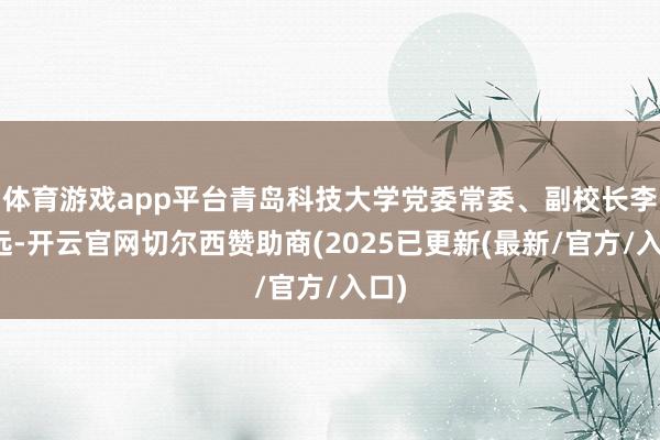 体育游戏app平台青岛科技大学党委常委、副校长李少远-开云官网切尔西赞助商(2025已更新(最新/官方/入口)