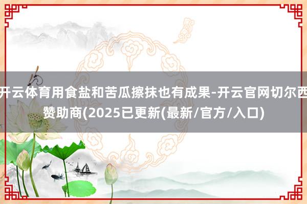 开云体育用食盐和苦瓜擦抹也有成果-开云官网切尔西赞助商(2025已更新(最新/官方/入口)
