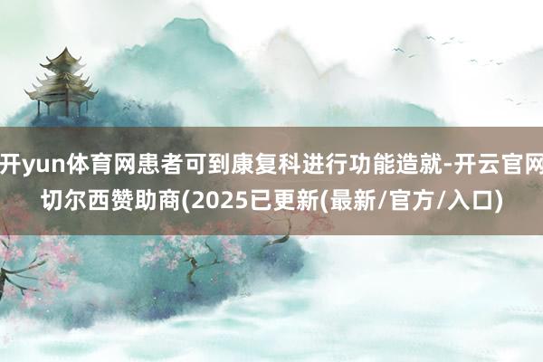开yun体育网患者可到康复科进行功能造就-开云官网切尔西赞助商(2025已更新(最新/官方/入口)
