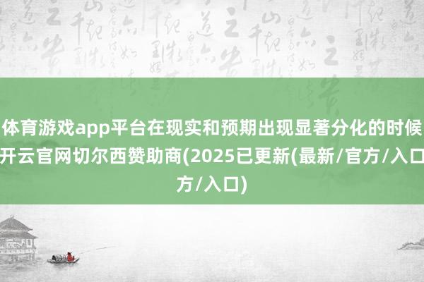 体育游戏app平台在现实和预期出现显著分化的时候-开云官网切尔西赞助商(2025已更新(最新/官方/入口)