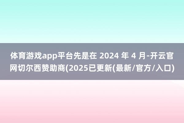 体育游戏app平台先是在 2024 年 4 月-开云官网切尔西赞助商(2025已更新(最新/官方/入口)