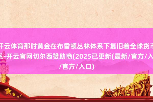 开云体育那时黄金在布雷顿丛林体系下复旧着全球货币体系-开云官网切尔西赞助商(2025已更新(最新/官方/入口)
