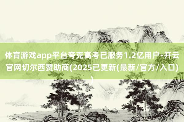 体育游戏app平台夸克高考已服务1.2亿用户-开云官网切尔西赞助商(2025已更新(最新/官方/入口)