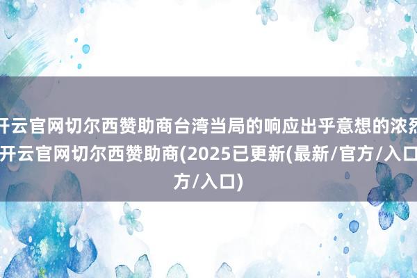 开云官网切尔西赞助商台湾当局的响应出乎意想的浓烈-开云官网切尔西赞助商(2025已更新(最新/官方/入口)