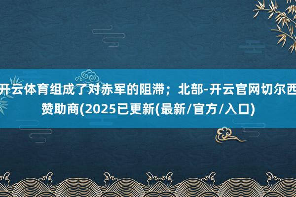 开云体育组成了对赤军的阻滞;北部-开云官网切尔西赞助商(2025已更新(最新/官方/入口)