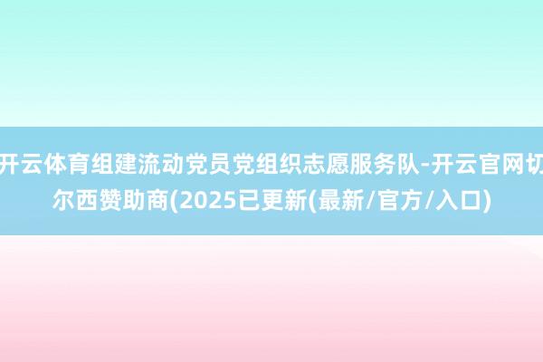 开云体育组建流动党员党组织志愿服务队-开云官网切尔西赞助商(2025已更新(最新/官方/入口)