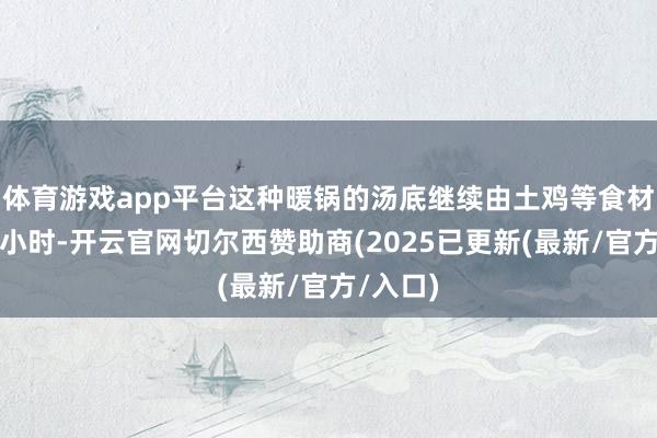 体育游戏app平台这种暖锅的汤底继续由土鸡等食材熬制数小时-开云官网切尔西赞助商(2025已更新(最新/官方/入口)