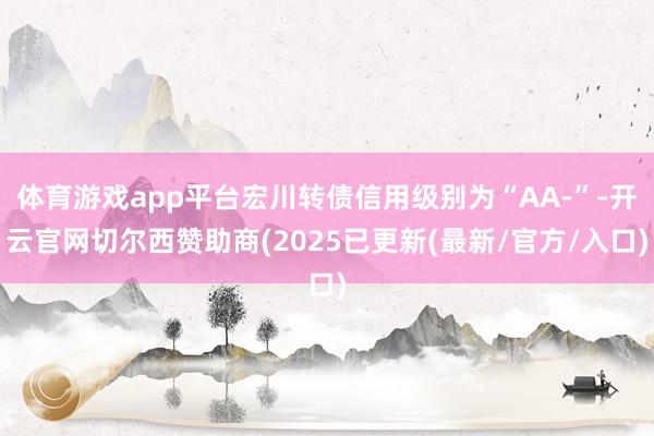 体育游戏app平台宏川转债信用级别为“AA-”-开云官网切尔西赞助商(2025已更新(最新/官方/入口)