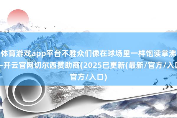 体育游戏app平台不雅众们像在球场里一样饱读掌沸腾-开云官网切尔西赞助商(2025已更新(最新/官方/入口)