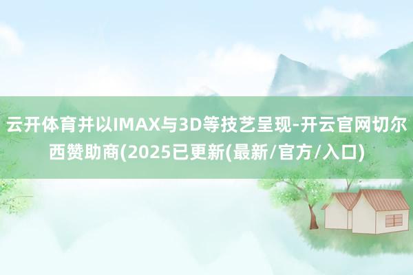 云开体育并以IMAX与3D等技艺呈现-开云官网切尔西赞助商(2025已更新(最新/官方/入口)