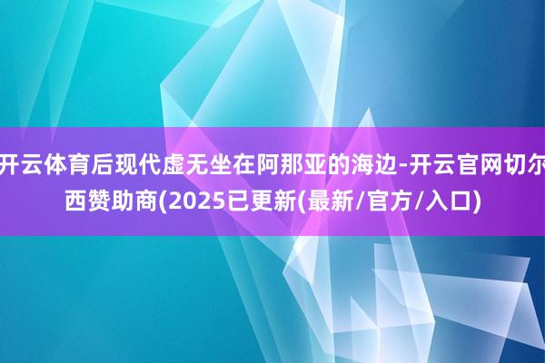 开云体育后现代虚无坐在阿那亚的海边-开云官网切尔西赞助商(2025已更新(最新/官方/入口)