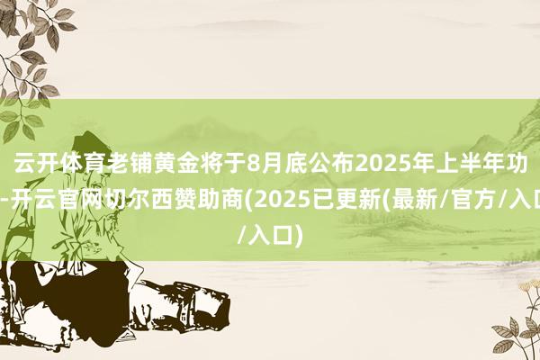 云开体育　　老铺黄金将于8月底公布2025年上半年功绩-开云官网切尔西赞助商(2025已更新(最新/官方/入口)