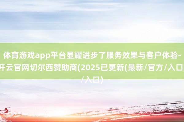 体育游戏app平台显耀进步了服务效果与客户体验-开云官网切尔西赞助商(2025已更新(最新/官方/入口)