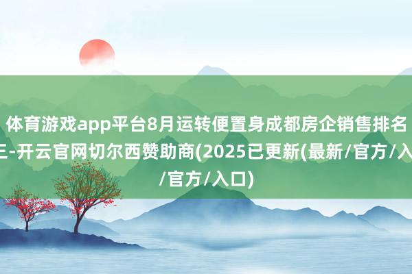 体育游戏app平台8月运转便置身成都房企销售排名前三-开云官网切尔西赞助商(2025已更新(最新/官方/入口)
